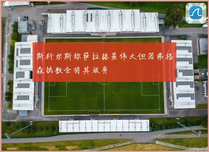 斯科尔斯称萨拉赫虽伟大但若弗格森执教会将其放弃