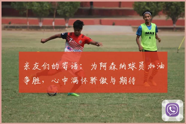 亲友们的寄语：为阿森纳球员加油争胜，心中满怀骄傲与期待