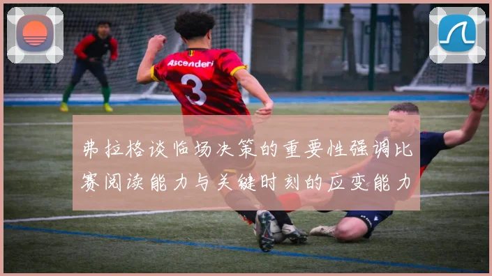 弗拉格谈临场决策的重要性强调比赛阅读能力与关键时刻的应变能力