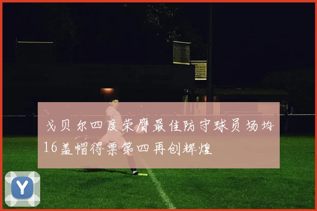 戈贝尔四度荣膺最佳防守球员场均16盖帽得票第四再创辉煌