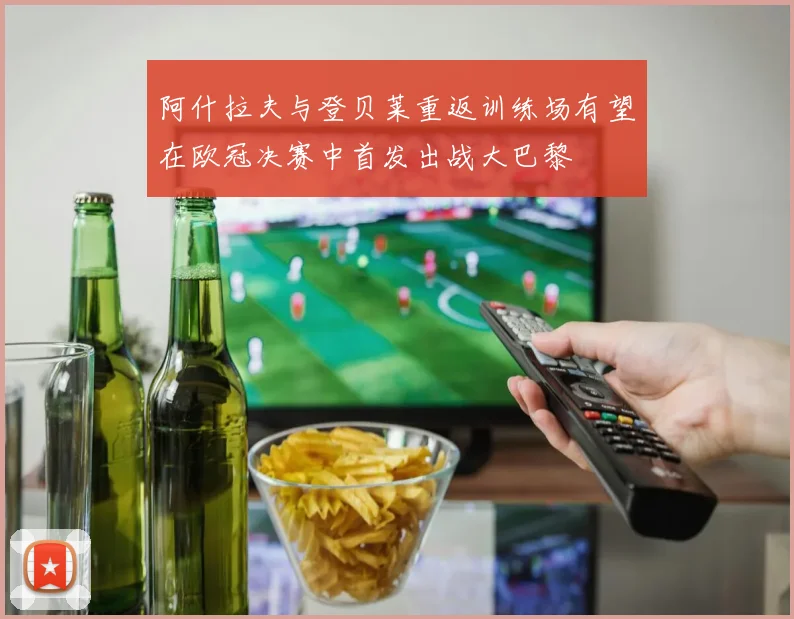 阿什拉夫与登贝莱重返训练场有望在欧冠决赛中首发出战大巴黎