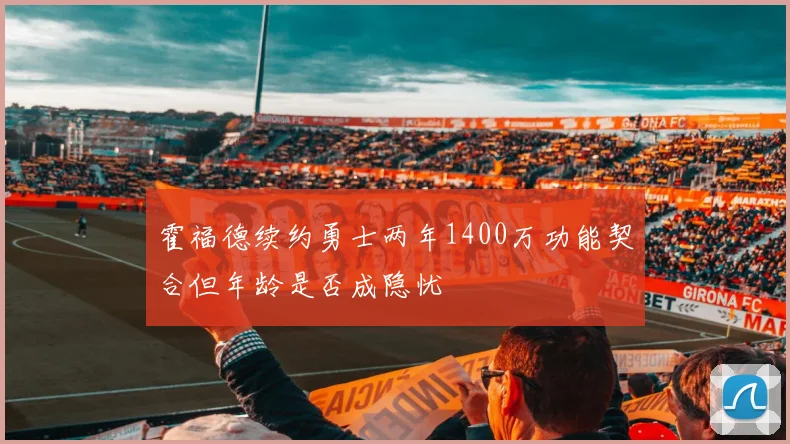 霍福德续约勇士两年1400万功能契合但年龄是否成隐忧