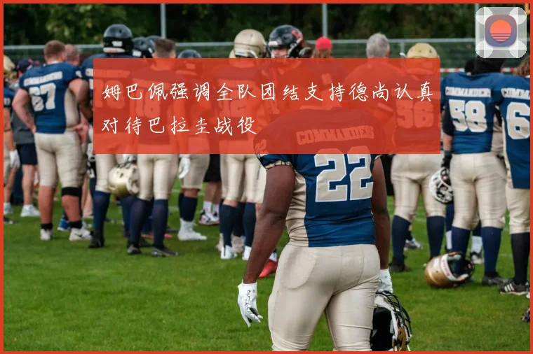 姆巴佩强调全队团结支持德尚认真对待巴拉圭战役