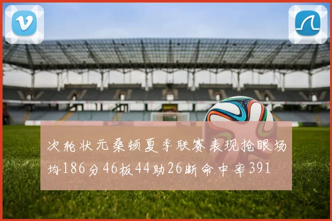 次轮状元桑顿夏季联赛表现抢眼场均186分46板44助26断命中率391