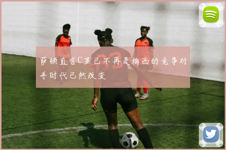 萨顿直言C罗已不再是梅西的竞争对手时代已然改变