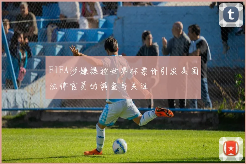 FIFA涉嫌操控世界杯票价引发美国法律官员的调查与关注