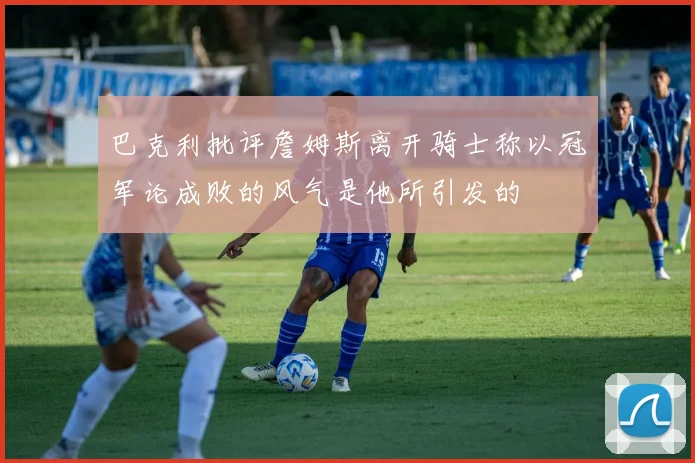 巴克利批评詹姆斯离开骑士称以冠军论成败的风气是他所引发的