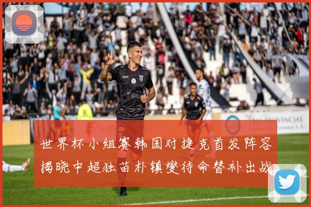 世界杯小组赛韩国对捷克首发阵容揭晓中超独苗朴镇燮待命替补出战