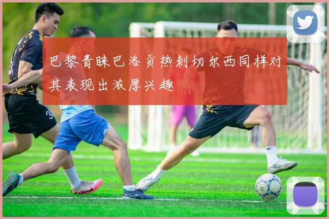 巴黎青睐巴洛贡热刺切尔西同样对其表现出浓厚兴趣