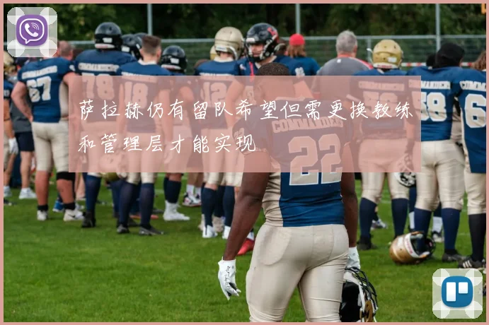 萨拉赫仍有留队希望但需更换教练和管理层才能实现