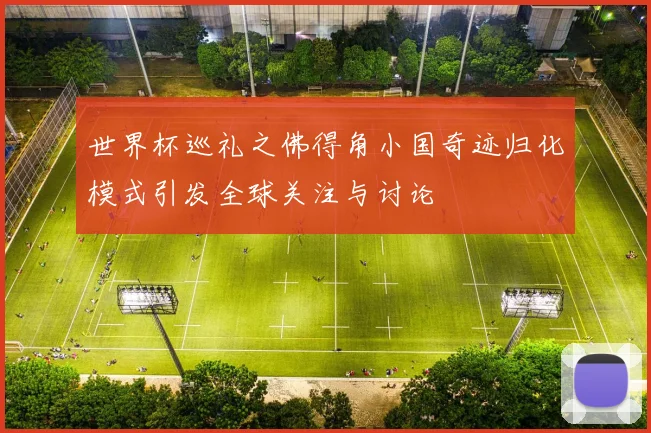 世界杯巡礼之佛得角小国奇迹归化模式引发全球关注与讨论