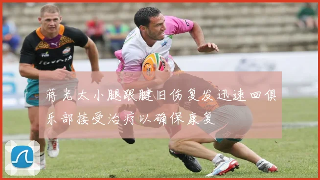蒋光太小腿跟腱旧伤复发迅速回俱乐部接受治疗以确保康复