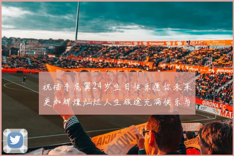 祝福李虎翼24岁生日快乐愿你未来更加辉煌灿烂人生旅途充满快乐与成功