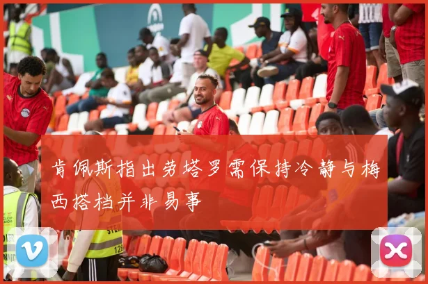 肯佩斯指出劳塔罗需保持冷静与梅西搭档并非易事