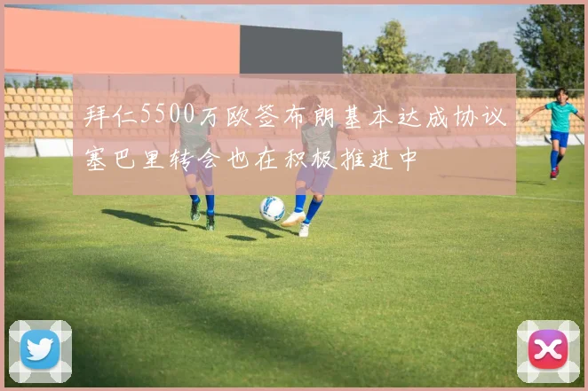 拜仁5500万欧签布朗基本达成协议塞巴里转会也在积极推进中