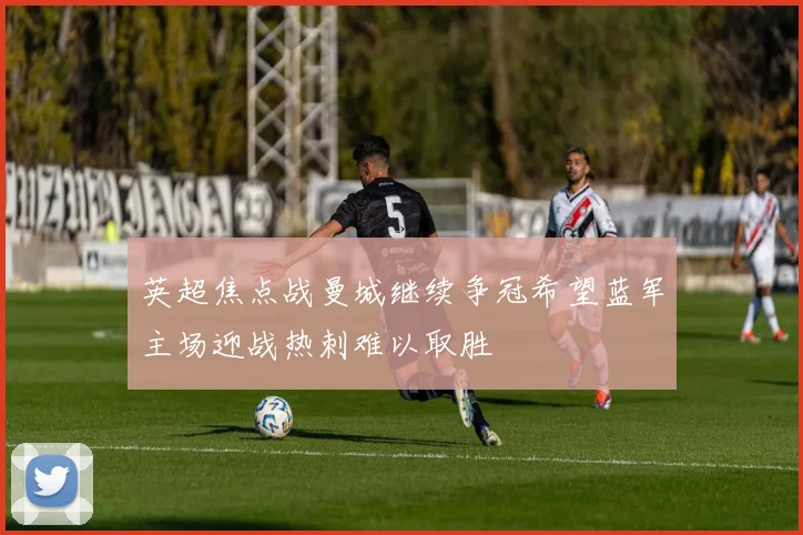 英超焦点战曼城继续争冠希望蓝军主场迎战热刺难以取胜