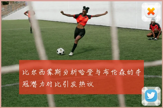 比尔西蒙斯分析哈登与布伦森的夺冠潜力对比引发热议