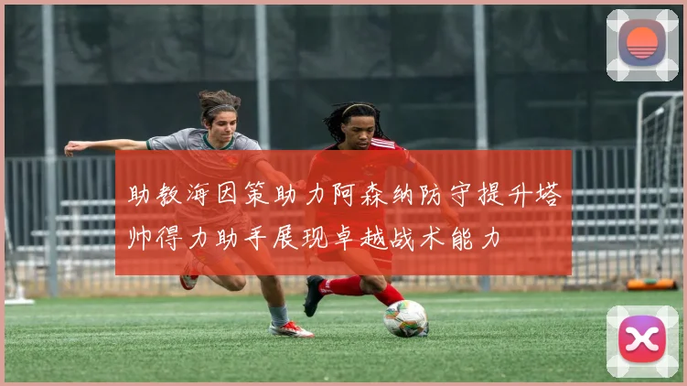 助教海因策助力阿森纳防守提升塔帅得力助手展现卓越战术能力