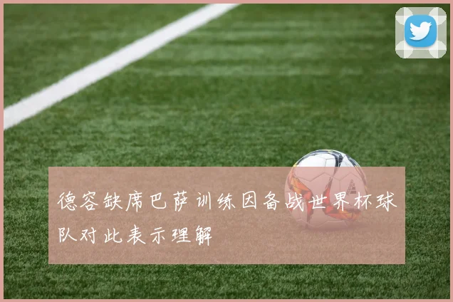 德容缺席巴萨训练因备战世界杯球队对此表示理解