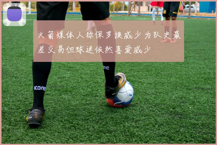 火箭媒体人称保罗换威少为队史最差交易但球迷依然喜爱威少