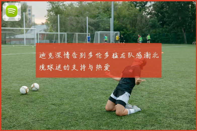 迪克深情告别多伦多猛龙队感谢北境球迷的支持与热爱