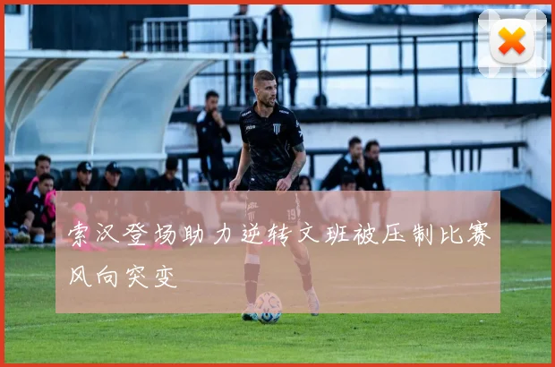 索汉登场助力逆转文班被压制比赛风向突变