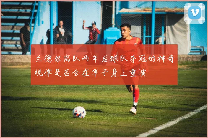 兰德尔离队两年后球队夺冠的神奇规律是否会在华子身上重演