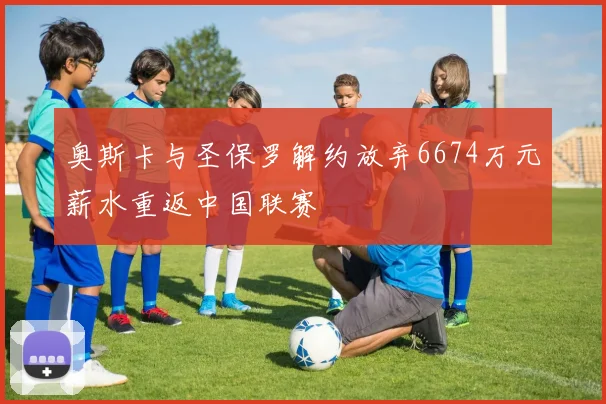 奥斯卡与圣保罗解约放弃6674万元薪水重返中国联赛