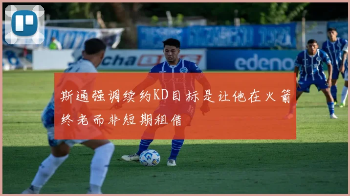 斯通强调续约KD目标是让他在火箭终老而非短期租借