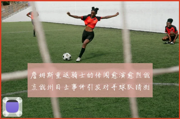 詹姆斯重返骑士的传闻愈演愈烈俄亥俄州目击事件引发对手球队猜测