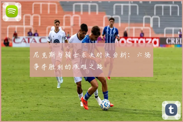 尼克斯与骑士东决对决分析：六场争夺胜利的艰难之路