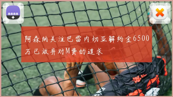 阿森纳关注巴雷内切亚解约金6500万已放弃对M费的追求
