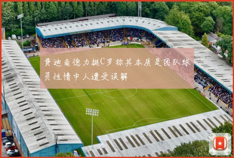 费迪南德力挺C罗称其本质是团队球员性情中人遭受误解