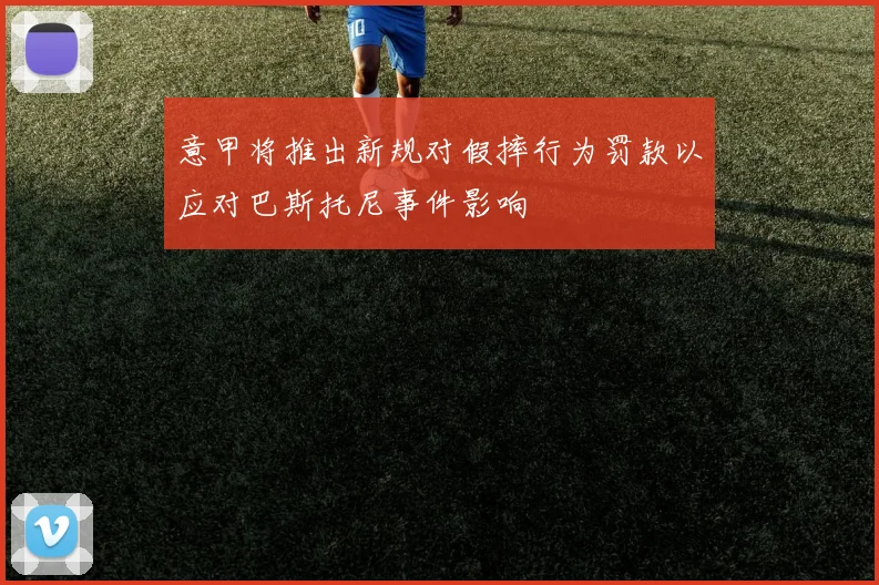 意甲将推出新规对假摔行为罚款以应对巴斯托尼事件影响