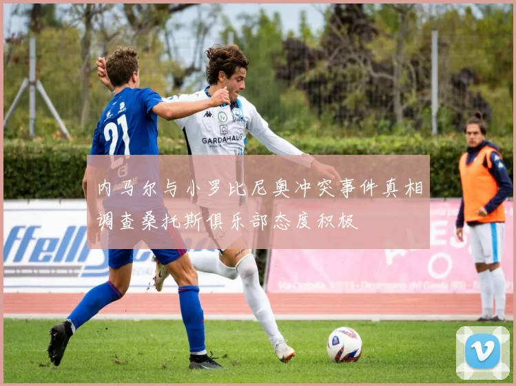 内马尔与小罗比尼奥冲突事件真相调查桑托斯俱乐部态度积极