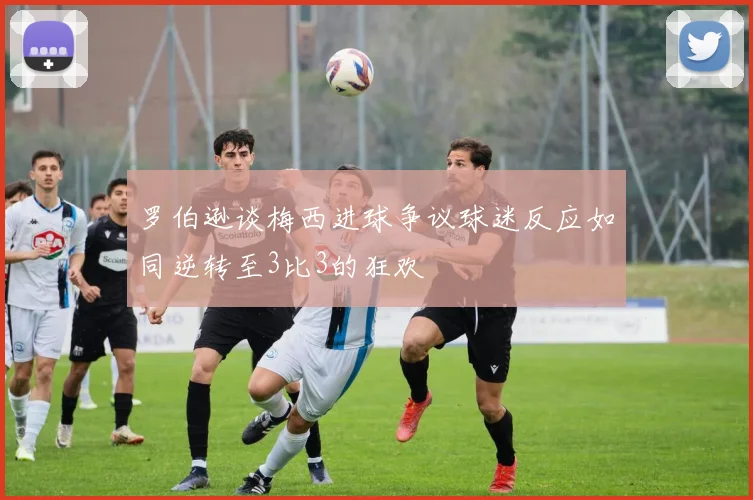 罗伯逊谈梅西进球争议球迷反应如同逆转至3比3的狂欢
