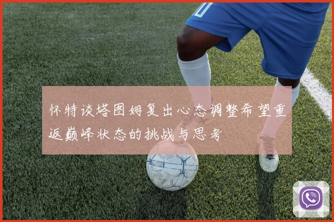 怀特谈塔图姆复出心态调整希望重返巅峰状态的挑战与思考