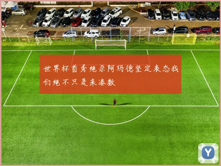 世界杯首秀绝杀阿玛德坚定表态我们绝不只是来凑数